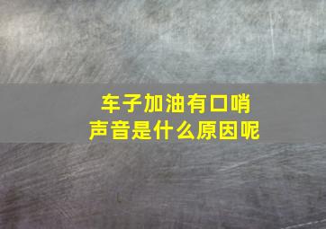 车子加油有口哨声音是什么原因呢