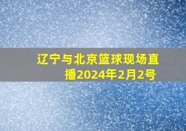 辽宁与北京篮球现场直播2024年2月2号