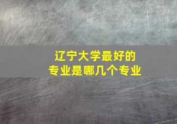 辽宁大学最好的专业是哪几个专业