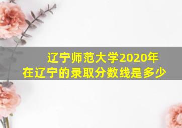 辽宁师范大学2020年在辽宁的录取分数线是多少