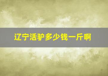 辽宁活驴多少钱一斤啊