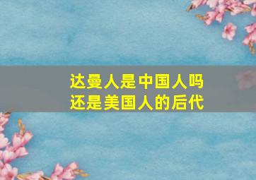 达曼人是中国人吗还是美国人的后代