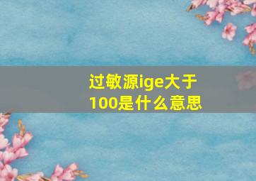 过敏源ige大于100是什么意思