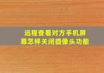 远程查看对方手机屏幕怎样关闭摄像头功能