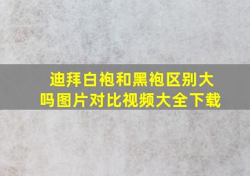 迪拜白袍和黑袍区别大吗图片对比视频大全下载