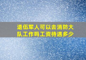 退伍军人可以去消防大队工作吗工资待遇多少