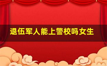 退伍军人能上警校吗女生