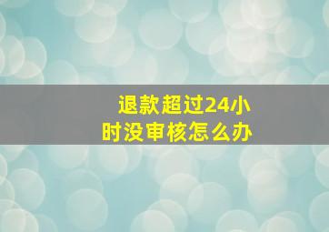 退款超过24小时没审核怎么办