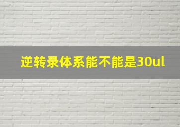 逆转录体系能不能是30ul