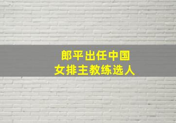 郎平出任中国女排主教练选人