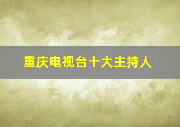 重庆电视台十大主持人