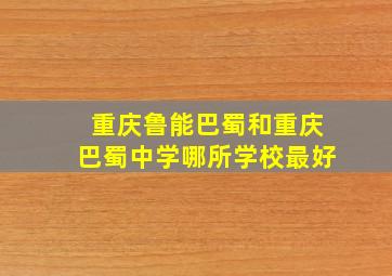 重庆鲁能巴蜀和重庆巴蜀中学哪所学校最好