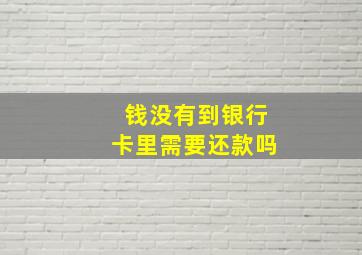 钱没有到银行卡里需要还款吗