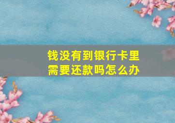 钱没有到银行卡里需要还款吗怎么办