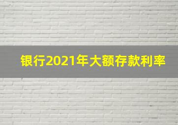 银行2021年大额存款利率