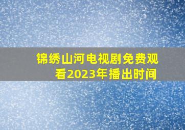 锦绣山河电视剧免费观看2023年播出时间