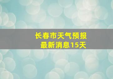 长春市天气预报最新消息15天