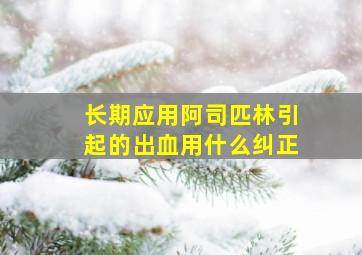 长期应用阿司匹林引起的出血用什么纠正