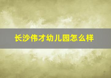 长沙伟才幼儿园怎么样