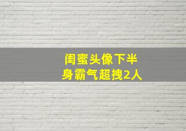 闺蜜头像下半身霸气超拽2人