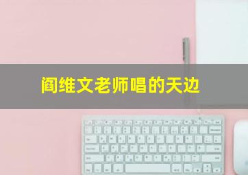 阎维文老师唱的天边