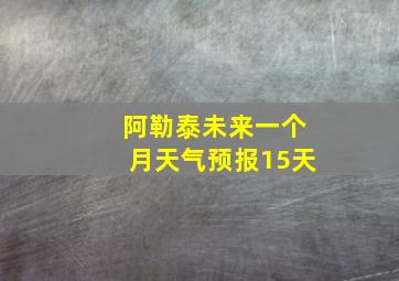 阿勒泰未来一个月天气预报15天