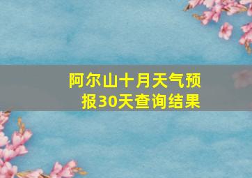 阿尔山十月天气预报30天查询结果