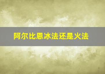 阿尔比恩冰法还是火法