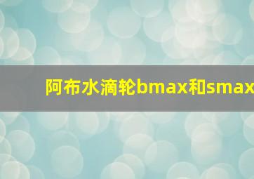 阿布水滴轮bmax和smax