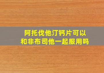 阿托伐他汀钙片可以和非布司他一起服用吗