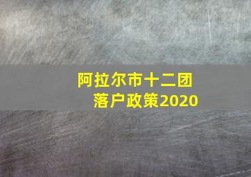 阿拉尔市十二团落户政策2020