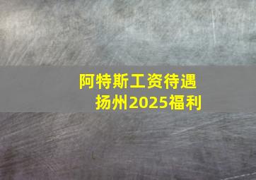 阿特斯工资待遇扬州2025福利