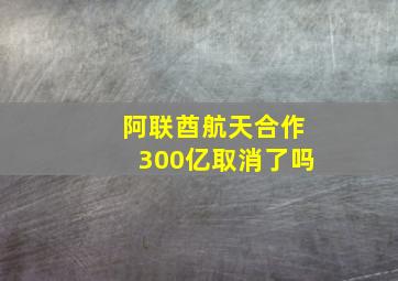 阿联酋航天合作300亿取消了吗