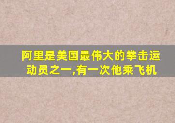 阿里是美国最伟大的拳击运动员之一,有一次他乘飞机