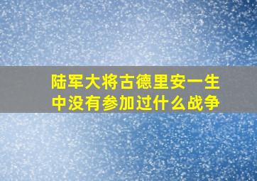 陆军大将古德里安一生中没有参加过什么战争