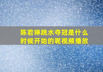 陈若琳跳水夺冠是什么时候开始的呢视频播放