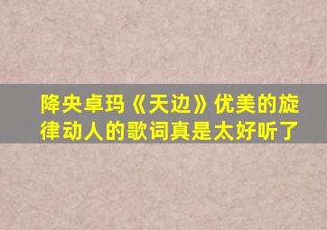 降央卓玛《天边》优美的旋律动人的歌词真是太好听了