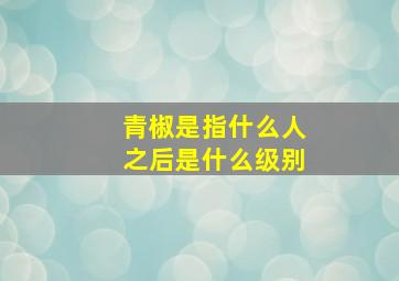 青椒是指什么人之后是什么级别