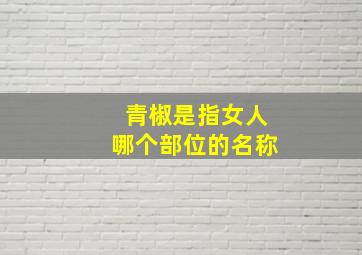 青椒是指女人哪个部位的名称