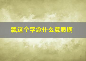 飘这个字念什么意思啊