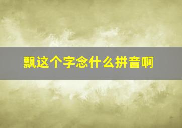 飘这个字念什么拼音啊