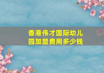 香港伟才国际幼儿园加盟费用多少钱