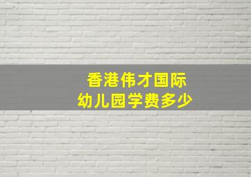 香港伟才国际幼儿园学费多少