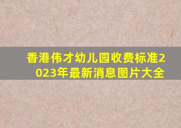 香港伟才幼儿园收费标准2023年最新消息图片大全