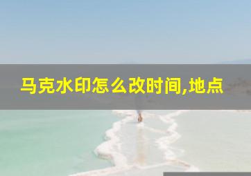 马克水印怎么改时间,地点