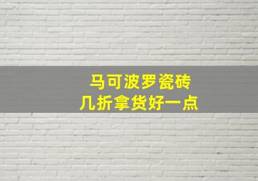 马可波罗瓷砖几折拿货好一点