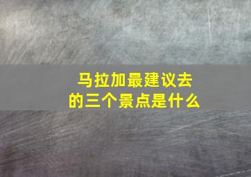 马拉加最建议去的三个景点是什么