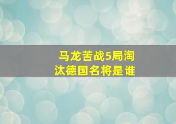 马龙苦战5局淘汰德国名将是谁