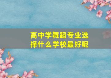 高中学舞蹈专业选择什么学校最好呢