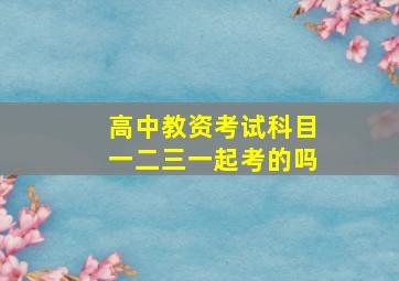 高中教资考试科目一二三一起考的吗